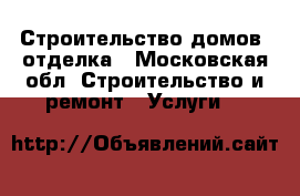 Строительство домов, отделка - Московская обл. Строительство и ремонт » Услуги   